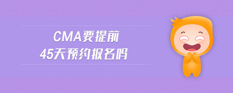 cma要提前45天預(yù)約報(bào)名嗎