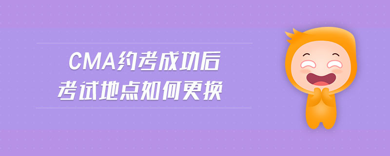 cma約考成功后考試地點如何更換