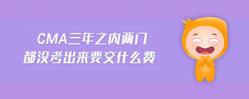 cma三年之內(nèi)兩門都沒考出來要交什么費(fèi)