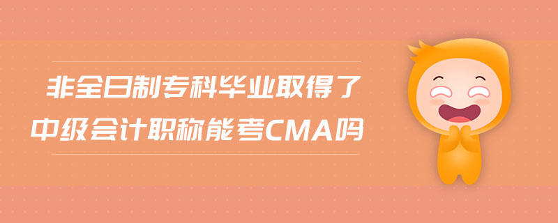 非全日制專科畢業(yè)取得了中級會計(jì)職稱能考cma嗎