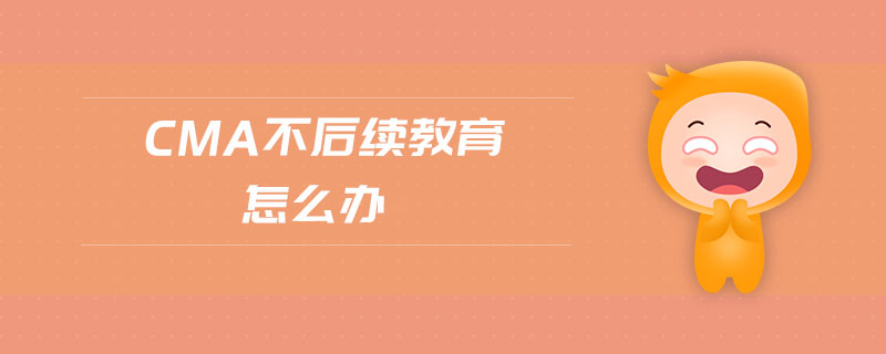 cma不后續(xù)教育怎么辦