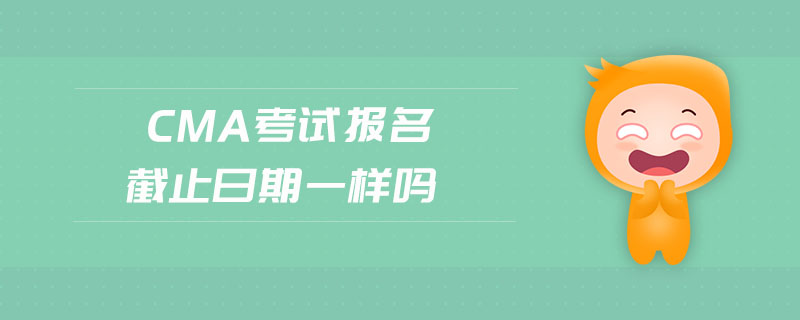 cma考試報名截止日期一樣嗎