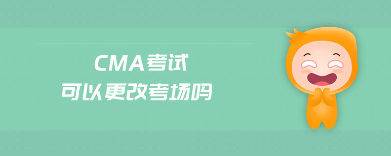 cma考試可以更改考場嗎
