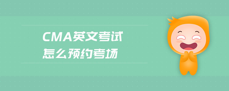 cma英文考試怎么預(yù)約考場