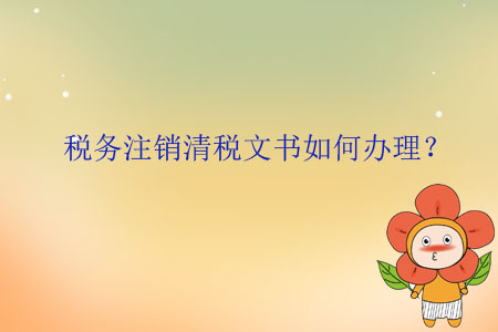 稅務(wù)注銷清稅文書(shū)如何辦理？