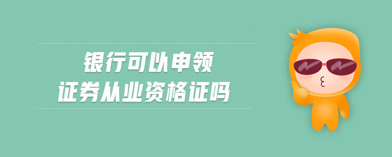 銀行可以申領(lǐng)證券從業(yè)資格證嗎