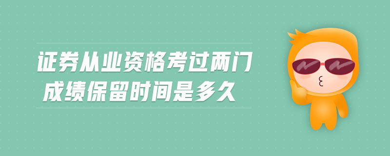 證券從業(yè)資格考過兩門成績保留時(shí)間是多久