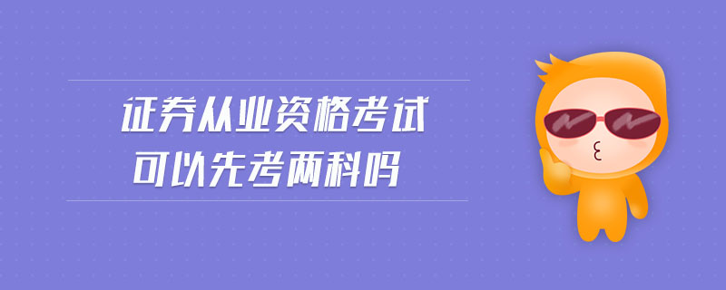 證券從業(yè)資格考試可以先考兩科嗎