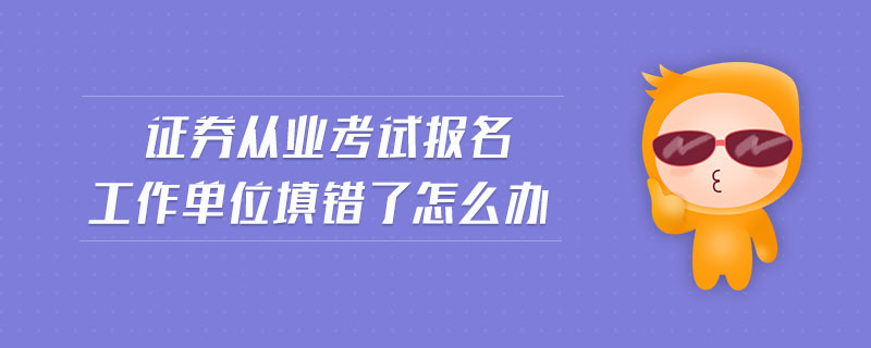 證券從業(yè)考試報(bào)名工作單位填錯(cuò)了怎么辦