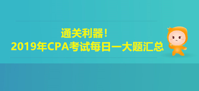 通關(guān)利器！2019年注冊會計師考試每日一大題匯總