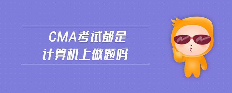 cma考試都是計(jì)算機(jī)上做題嗎 cma考試都是計(jì)算機(jī)上做題嗎