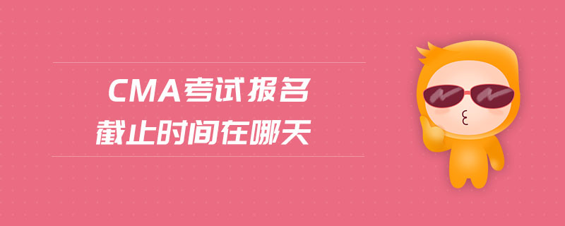cma考試報(bào)名截止時(shí)間在哪天