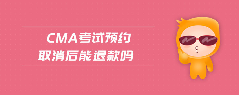 cma考試預(yù)約取消后能退款嗎