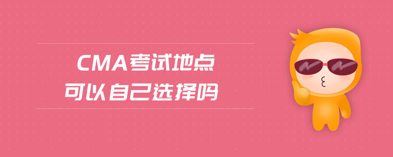 cma考試地點(diǎn)可以自己選擇嗎