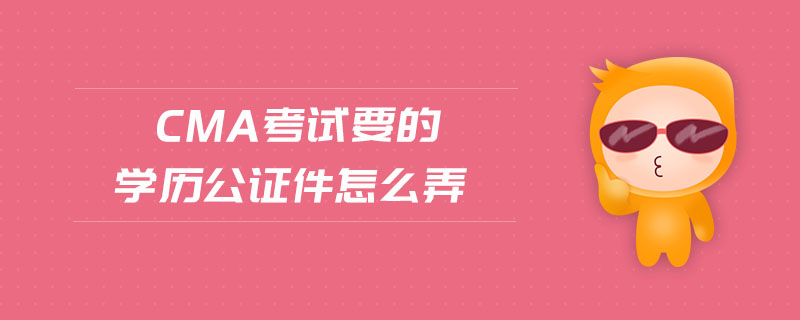 cma考試要的學(xué)歷公證件怎么弄
