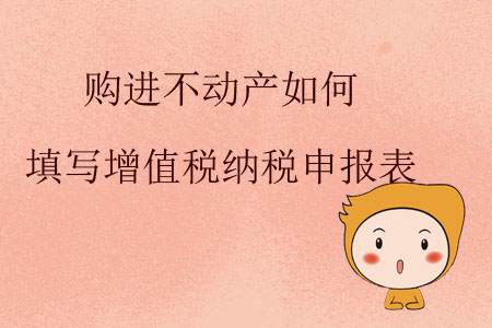 購(gòu)進(jìn)不動(dòng)產(chǎn)如何填寫(xiě)增值稅納稅申報(bào)表？