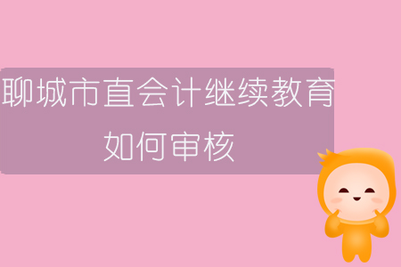 2019年山東省聊城市直會(huì)計(jì)繼續(xù)教育如何審核？