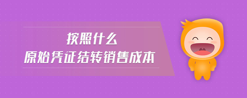 按照什么原始憑證結(jié)轉(zhuǎn)銷售成本
