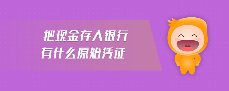 把現(xiàn)金存入銀行有什么原始憑證