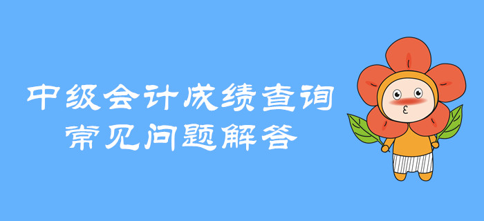 中級會計職稱成績查詢有哪些常見問題？快看全方位解讀！