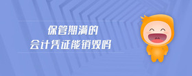 保管期滿的會計憑證能銷毀嗎