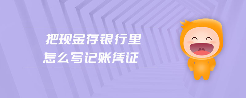 把現(xiàn)金存銀行里怎么寫(xiě)記賬憑證