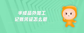 半成品外加工記賬憑證怎么做