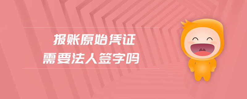 報賬原始憑證需要法人簽字嗎