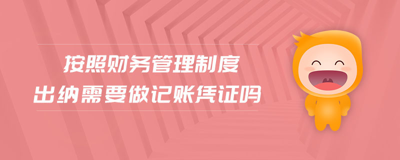 按照財(cái)務(wù)管理制度出納需要做記賬憑證嗎