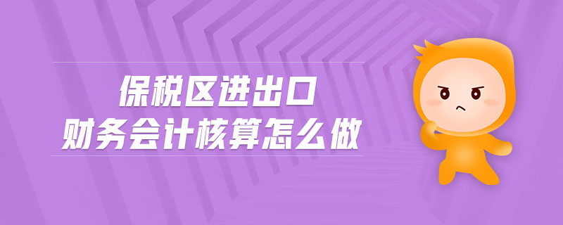 保稅區(qū)進(jìn)出口財(cái)務(wù)會(huì)計(jì)核算怎么做