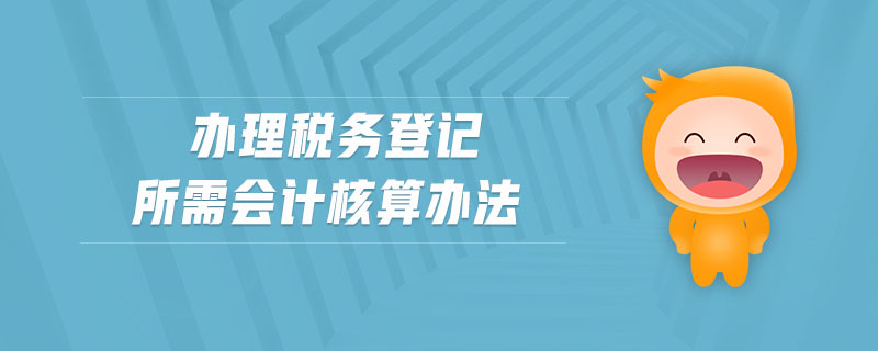 辦理稅務(wù)登記所需會計(jì)核算辦法