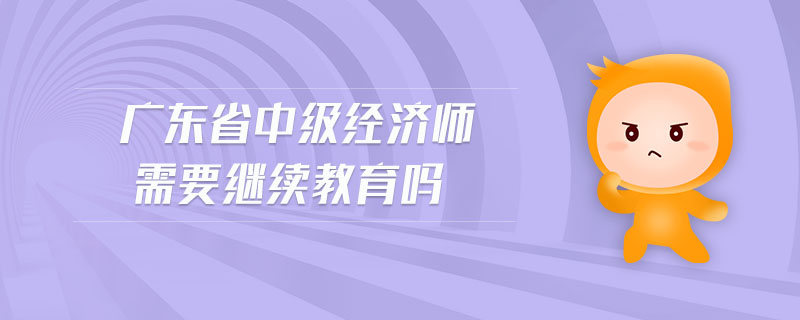 廣東省中級(jí)經(jīng)濟(jì)師需要繼續(xù)教育嗎