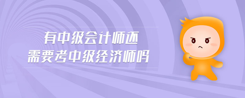 有中級會計(jì)師還需要考中級經(jīng)濟(jì)師嗎