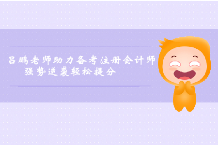 呂鵬老師助力考生備考注冊會計師，強勢逆襲輕松提分
