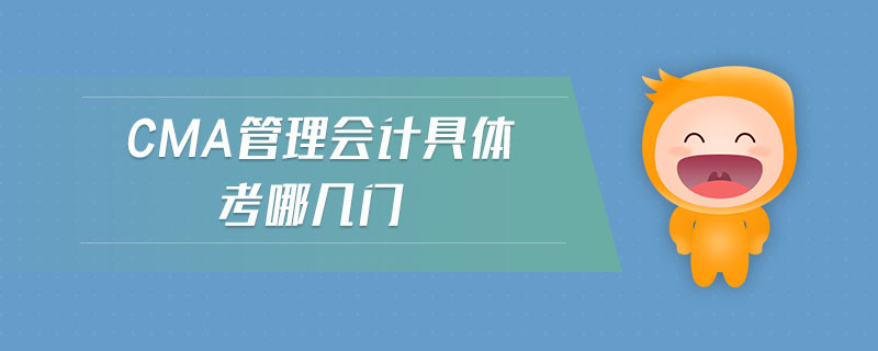 cma管理會(huì)計(jì)具體考哪幾門(mén)
