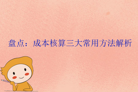 盤點(diǎn)：成本核算三大常用方法解析