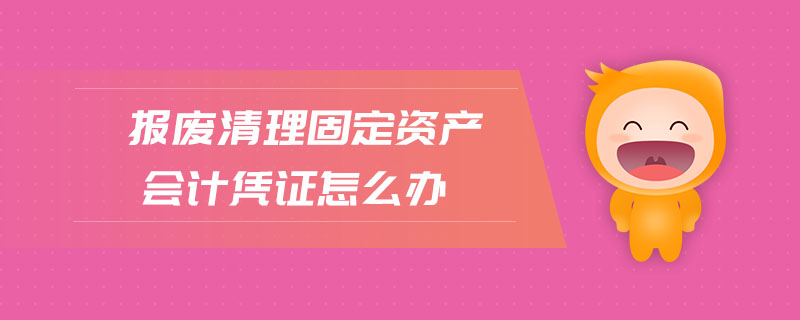 報(bào)廢清理固定資產(chǎn)會(huì)計(jì)憑證怎么辦