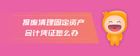 報(bào)廢清理固定資產(chǎn)會(huì)計(jì)憑證怎么辦
