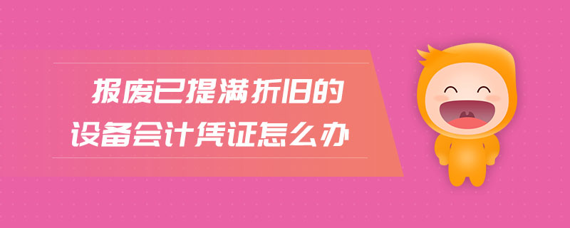 報(bào)廢已提滿折舊的設(shè)備會(huì)計(jì)憑證怎么辦