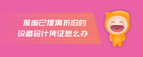 報(bào)廢已提滿折舊的設(shè)備會(huì)計(jì)憑證怎么辦
