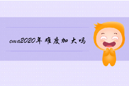 cma2020年難度加大嗎
