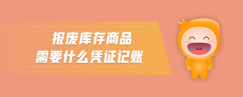 報(bào)廢庫存商品需要什么憑證記賬