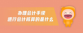 辦理會(huì)計(jì)手續(xù)進(jìn)行會(huì)計(jì)核算的是什么