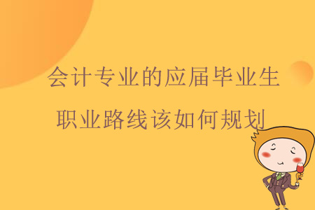 會(huì)計(jì)專業(yè)的應(yīng)屆畢業(yè)生職業(yè)路線該如何規(guī)劃？