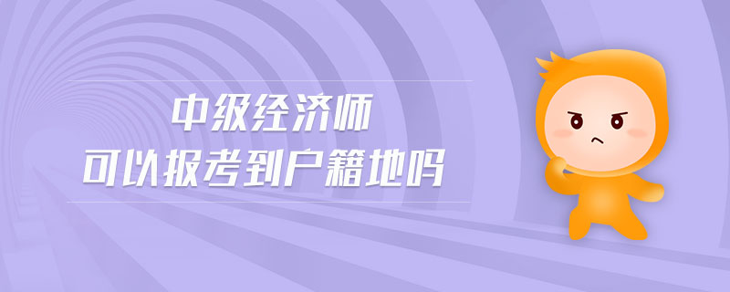 中級經(jīng)濟(jì)師可以報考到戶籍地嗎