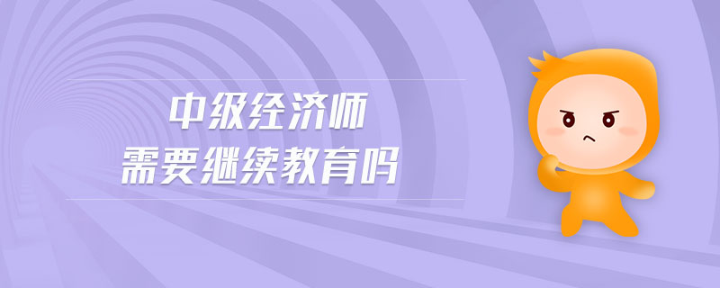 中級(jí)經(jīng)濟(jì)師需要繼續(xù)教育嗎