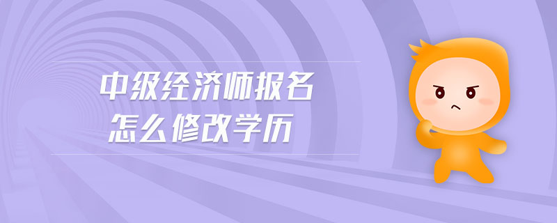 中級(jí)經(jīng)濟(jì)師報(bào)名怎么修改學(xué)歷