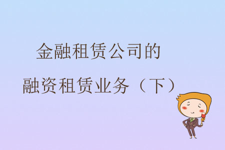 金融租賃公司的融資租賃業(yè)務(wù)(下) 金融租賃公司的融資租賃業(yè)務(wù)(下)