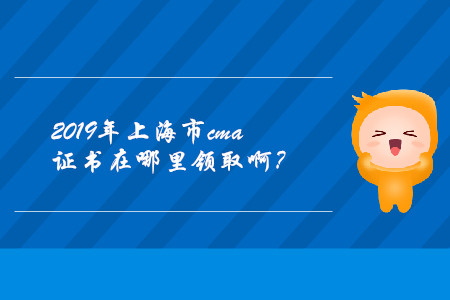 2019年上海市cma證書在哪里領(lǐng)取啊？