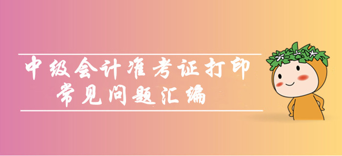 中級(jí)會(huì)計(jì)職稱(chēng)準(zhǔn)考證打印常見(jiàn)問(wèn)題匯編！你問(wèn)我答考生必看！